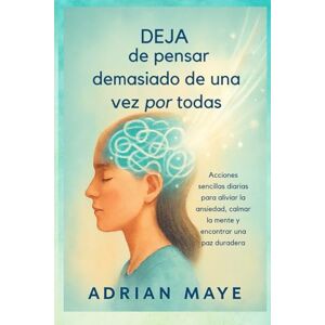 Maye, Adrian Deja de pensar demasiado de una vez por todas: Acciones sencillas diarias para aliviar la ansiedad, calmar la mente y encontrar una paz duradera Maye, Adrian Deja de pensar demasiado de una vez por todas: Acciones sencillas diarias para aliviar la ansiedad, calmar la mente y encontrar una paz duradera