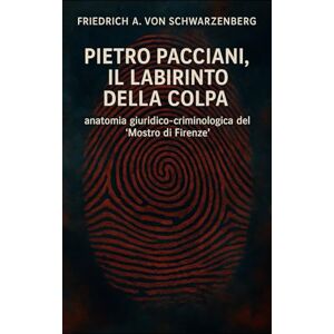 von Schwarzenberg, Friedrich A. Pietro Pacciani, il Labirinto della Colpa: anatomia giuridico‑criminologica del ‘Mostro diFirenze’ von Schwarzenberg, Friedrich A. Pietro Pacciani, il Labirinto della Colpa: anatomia giuridico‑criminologica del ‘Mostro diFirenze’