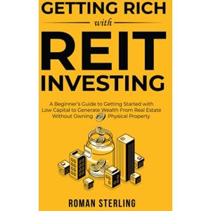Sterling, Roman Getting Rich with REIT Investing: A Beginner’s Guide to Getting Started with Low Capital to Generate Wealth From Real Estate Without Owning Physical Property Sterling, Roman Getting Rich with REIT Investing: A Beginner’s Guide to Getting Started with Low Capital to Generate Wealth From Real Estate Without Owning Physical Property