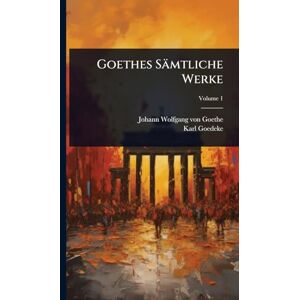 Von Goethe, Johann Wolfgang Goethes Sämtliche Werke Von Goethe, Johann Wolfgang Goethes Sämtliche Werke