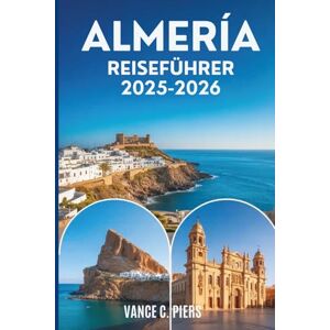 Piers, Vance C. ALMERÍA REISEFÜHRER 2025-2026: Verborgene Schätze, Küstenabenteuer und authentische Erlebnisse im Süden Spaniens Piers, Vance C. ALMERÍA REISEFÜHRER 2025-2026: Verborgene Schätze, Küstenabenteuer und authentische Erlebnisse im Süden Spaniens