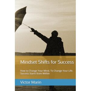 Marin, Victor Mindset Shifts for Success: How to Change Your Mind, To Change Your Life. Success Starts from Within Marin, Victor Mindset Shifts for Success: How to Change Your Mind, To Change Your Life. Success Starts from Within