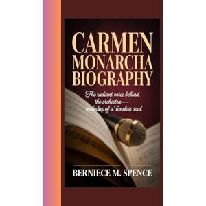 Spence, Berniece M. CARMEN MONARCHA BIOGRAPHY: The Radiant Voice Behind theOrchestra-Melodies of a Timeless Soul Spence, Berniece M. CARMEN MONARCHA BIOGRAPHY: The Radiant Voice Behind theOrchestra-Melodies of a Timeless Soul