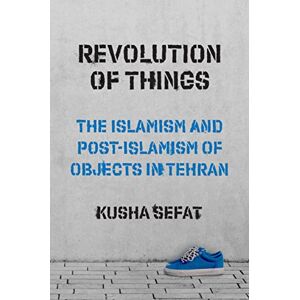 Sefat, Kusha Revolution of Things: The Islamism and Post-Islamism of Objects in Tehran: 22 (Princeton Studies in Cultural Sociology) Sefat, Kusha Revolution of Things: The Islamism and Post-Islamism of Objects in Tehran: 22 (Princeton Studies in Cultural Sociology)