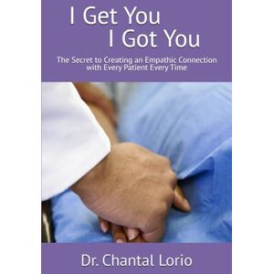 Lorio, Dr. Chantal B. I Get You I Got You: The Secret to Creating an Empathic Connection with Every Patient Every Time Lorio, Dr. Chantal B. I Get You I Got You: The Secret to Creating an Empathic Connection with Every Patient Every Time