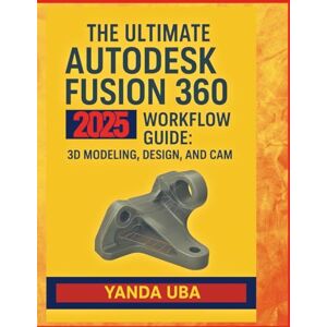 Uba, Yanda The Ultimate Autodesk Fusion 360 2025 Workflow Guide: 3D Modeling, Design, and CAM Uba, Yanda The Ultimate Autodesk Fusion 360 2025 Workflow Guide: 3D Modeling, Design, and CAM