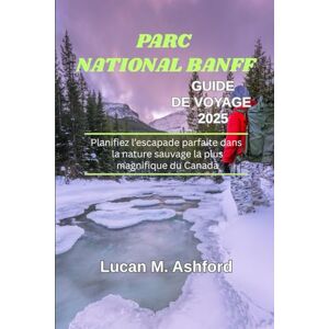 Ashford, Lucan M. PARC NATIONAL BANFF GUIDE DE VOYAGE 2025: Planifiez l’escapade parfaite dans la nature sauvage la plus magnifique du Canada Ashford, Lucan M. PARC NATIONAL BANFF GUIDE DE VOYAGE 2025: Planifiez l’escapade parfaite dans la nature sauvage la plus magnifique du Canada