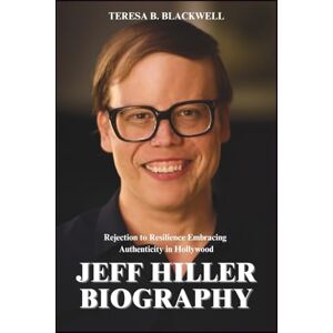 BLACKWELL, TERESA B. JEFF HILLER BIOGRAPHY: From Rejection to Resilience Embracing Authenticity in Hollywood BLACKWELL, TERESA B. JEFF HILLER BIOGRAPHY: From Rejection to Resilience Embracing Authenticity in Hollywood