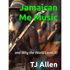 Allen, TJ Jamaican Me Music: and Why the World Loves It! Allen, TJ Jamaican Me Music: and Why the World Loves It!