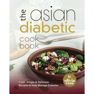 Rana, Olivia The Asian Diabetic Cookbook: Fresh, Simple & Delicious Recipes to Help Manage Diabetes Rana, Olivia The Asian Diabetic Cookbook: Fresh, Simple & Delicious Recipes to Help Manage Diabetes