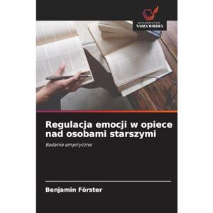 Förster, Benjamin Regulacja emocji w opiece nad osobami starszymi: Badanie empiryczne Förster, Benjamin Regulacja emocji w opiece nad osobami starszymi: Badanie empiryczne