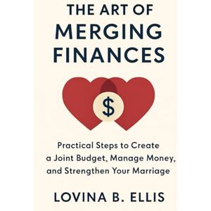 Ellis, Lovina B. THE ART OF MERGING FINANCES: Practical Steps to Create a Joint Budget, Manage Money, and Strengthen Your Marriage Ellis, Lovina B. THE ART OF MERGING FINANCES: Practical Steps to Create a Joint Budget, Manage Money, and Strengthen Your Marriage