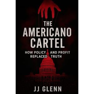 Glenn MS MSPH MHS, JJ The Americano Cartel: How Policy and Profit Replaced Truth Glenn MS MSPH MHS, JJ The Americano Cartel: How Policy and Profit Replaced Truth