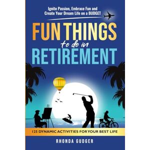 Gudger, Rhonda Fun Things to Do In Retirement: Ignite Passion, Embrace Fun and Create Your Dream Life on a Budget Gudger, Rhonda Fun Things to Do In Retirement: Ignite Passion, Embrace Fun and Create Your Dream Life on a Budget