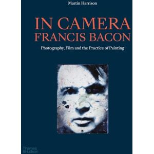 Harrison, Martin In Camera Francis Bacon: Photography, Film and the Practice of Painting Harrison, Martin In Camera Francis Bacon: Photography, Film and the Practice of Painting
