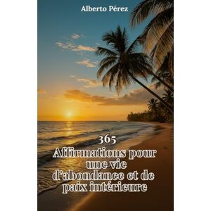 Pérez, Alberto 365 Affirmations pour une vie d'abondance et de paix: Un guide quotidien pour transformer ton esprit, élever ton énergie et créer une vie alignée avec ta vraie puissance intérieure Pérez, Alberto 365 Affirmations pour une vie d'abondance et de paix: Un guide quotidien pour transformer ton esprit, élever ton énergie et créer une vie alignée avec ta vraie puissance intérieure