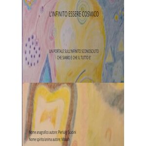 Scabini, Pierluigi L'INFINITO ESSERE COSMICO: UN PORTALE SULL’INFINITO SCONOSCIUTO CHE SIAMO E CHE IL TUTTO E’ Scabini, Pierluigi L'INFINITO ESSERE COSMICO: UN PORTALE SULL’INFINITO SCONOSCIUTO CHE SIAMO E CHE IL TUTTO E’