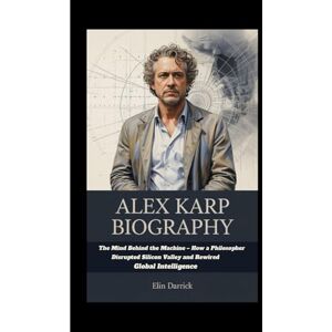 Darrick, Elin ALEX KARP BIOGRAPHY: The Mind Behind the Machine – How a Philosopher Disrupted Silicon Valley and Rewired Global Intelligence Darrick, Elin ALEX KARP BIOGRAPHY: The Mind Behind the Machine – How a Philosopher Disrupted Silicon Valley and Rewired Global Intelligence