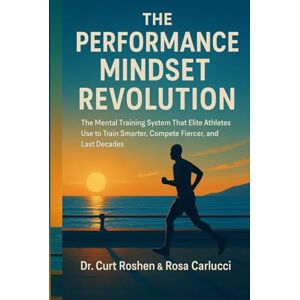 Roshen, Dr Curt THE PERFORMANCE MINDSET REVOLUTION: The Mental Training System That Elite Athletes Use to Train Smarter, Compete Fiercer, and Last Decades Roshen, Dr Curt THE PERFORMANCE MINDSET REVOLUTION: The Mental Training System That Elite Athletes Use to Train Smarter, Compete Fiercer, and Last Decades
