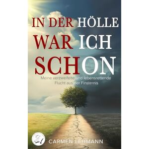 Lehmann, Carmen In der Hölle war ich schon: Meine verzweifelte und lebensrettende Flucht aus der Finsternis (Mein Leben) Lehmann, Carmen In der Hölle war ich schon: Meine verzweifelte und lebensrettende Flucht aus der Finsternis (Mein Leben)