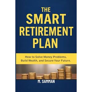Samman, M. The Smart Retirement Plan: How to Solve Money Problems, Build Wealth, and Secure Your Future Samman, M. The Smart Retirement Plan: How to Solve Money Problems, Build Wealth, and Secure Your Future