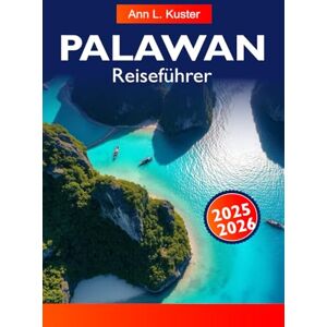 L. Kuster, Ann PALAWAN Reiseführer 2025–2026: Erkunden Sie El Nido, den unterirdischen Fluss, unberührte Strände und Inselabenteuer in Palawans tropischem Paradies L. Kuster, Ann PALAWAN Reiseführer 2025–2026: Erkunden Sie El Nido, den unterirdischen Fluss, unberührte Strände und Inselabenteuer in Palawans tropischem Paradies