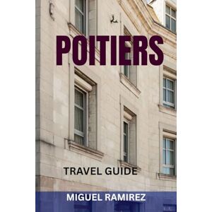 RAMIREZ, MIGUEL POITIERS TRAVEL GUIDE: Top Attractions, Hidden Gems, Romanesque Wonders, Food Spots & Perfect Itineraries for Exploring France’s Historic Heartland RAMIREZ, MIGUEL POITIERS TRAVEL GUIDE: Top Attractions, Hidden Gems, Romanesque Wonders, Food Spots & Perfect Itineraries for Exploring France’s Historic Heartland
