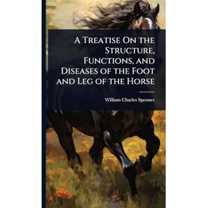 Spooner, William Charles A Treatise On the Structure, Functions, and Diseases of the Foot and Leg of the Horse Spooner, William Charles A Treatise On the Structure, Functions, and Diseases of the Foot and Leg of the Horse