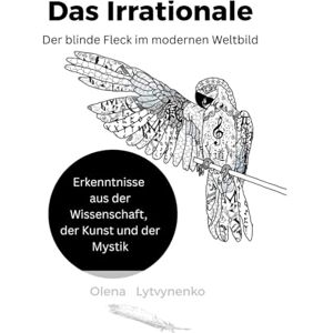 Lytvynenko, Olena Das Irrationale. Der blinde Fleck im modernen Weltbild: Erkenntnisse aus der Wissenschaft, der Kunst und der Mystik Lytvynenko, Olena Das Irrationale. Der blinde Fleck im modernen Weltbild: Erkenntnisse aus der Wissenschaft, der Kunst und der Mystik