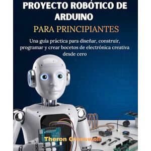 Crosswell, Theron Proyecto robótico de Arduino para principiantes: Una guía práctica para diseñar, construir, programar y crear bocetos de electrónica creativa desde cero Crosswell, Theron Proyecto robótico de Arduino para principiantes: Una guía práctica para diseñar, construir, programar y crear bocetos de electrónica creativa desde cero