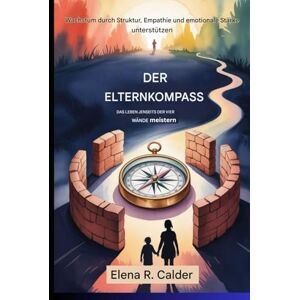 Calder, Elena R Der Elternkompass:Das Leben jenseits der vier Wände meistern Calder, Elena R Der Elternkompass:Das Leben jenseits der vier Wände meistern