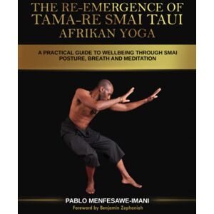 Menfesawe-Imani, Pablo The Re-emergence of Tama-re Smai Taui Afrikan Yoga: A Practical Guide To Wellbeing Through Smai Posture, Breath and Meditation Menfesawe-Imani, Pablo The Re-emergence of Tama-re Smai Taui Afrikan Yoga: A Practical Guide To Wellbeing Through Smai Posture, Breath and Meditation