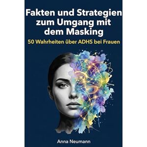 Neumann, Anna Fakten und Strategien zum Umgang mit dem Masking: 50 Wahrheiten über ADHS bei Frauen Neumann, Anna Fakten und Strategien zum Umgang mit dem Masking: 50 Wahrheiten über ADHS bei Frauen