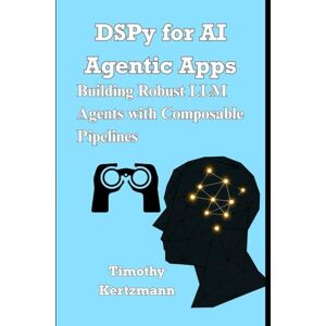 Kertzmann, Timothy DSPy for AI Agentic Apps: Building Robust LLM Agents with Composable Pipelines Kertzmann, Timothy DSPy for AI Agentic Apps: Building Robust LLM Agents with Composable Pipelines