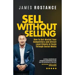 Rostance, James Sell Without Selling: How To Out-Market Your Competitors and Attract Loyal Clients At Scale Through Social Media Rostance, James Sell Without Selling: How To Out-Market Your Competitors and Attract Loyal Clients At Scale Through Social Media