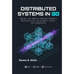 B. Watt, Ramon Distributed Systems in Go: Design and Deploy High-Performance Microservices using gRPC, Kafka, and Kubernetes B. Watt, Ramon Distributed Systems in Go: Design and Deploy High-Performance Microservices using gRPC, Kafka, and Kubernetes