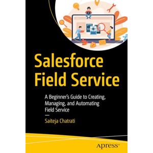Chatrati, Saiteja Salesforce Field Service: A Beginner’s Guide to Creating, Managing, and Automating Field Service Chatrati, Saiteja Salesforce Field Service: A Beginner’s Guide to Creating, Managing, and Automating Field Service