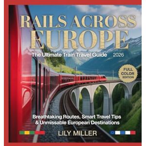 MILLER, LILY RAILS ACROSS EUROPE: THE ULTIMATE TRAIN TRAVEL GUIDE 2026: BREATHTAKING ROUTES, SMART TRAVEL TIPS & UNMISSABLE EUROPEAN DESTINATIONS MILLER, LILY RAILS ACROSS EUROPE: THE ULTIMATE TRAIN TRAVEL GUIDE 2026: BREATHTAKING ROUTES, SMART TRAVEL TIPS & UNMISSABLE EUROPEAN DESTINATIONS