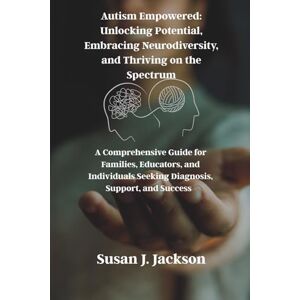 Jackson Autism Empowered: Unlocking Potential, Embracing Neurodiversity, and Thriving on the Spectrum: A Comprehensive Guide for Families, Educators, and Individuals Seeking Diagnosis, Support, and Success Jackson Autism Empowered: Unlocking Potential, Embracing Neurodiversity, and Thriving on the Spectrum: A Comprehensive Guide for Families, Educators, and Individuals Seeking Diagnosis, Support, and Success