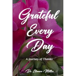 Miller, Dr. Eleanor Grateful Every Day: A Journey of Thanks Miller, Dr. Eleanor Grateful Every Day: A Journey of Thanks