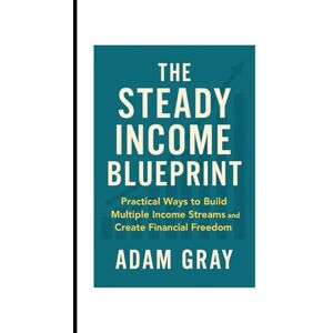 GRAY, ADAM The Steady Income Blueprint: Practical Ways to Build Multiple Income Streams and Create Financial Freedom GRAY, ADAM The Steady Income Blueprint: Practical Ways to Build Multiple Income Streams and Create Financial Freedom