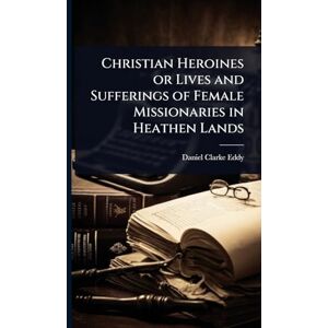 Eddy, Daniel Clarke Christian Heroines or Lives and Sufferings of Female Missionaries in Heathen Lands Eddy, Daniel Clarke Christian Heroines or Lives and Sufferings of Female Missionaries in Heathen Lands