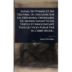 Migne, Jacques-Paul Satan, Ses Pompes Et Ses Oeuvres, Ou Discours Sur Les DÃ(c)sordres Ordinaires Du Monde Sapant Es Les Vertus Et Innocentant Tous Les Vices PubliÃ(c) Par M. L'abbÃ(c) Migne... Migne, Jacques-Paul Satan, Ses Pompes Et Ses Oeuvres, Ou Discours Sur Les DÃ(c)sordres Ordinaires Du Monde Sapant Es Les Vertus Et Innocentant Tous Les Vices PubliÃ(c) Par M. L'abbÃ(c) Migne...