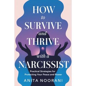 Noorani, Anita How to Survive and Thrive with a Narcissist: Practical Strategies for Protecting Your Peace and Power Noorani, Anita How to Survive and Thrive with a Narcissist: Practical Strategies for Protecting Your Peace and Power