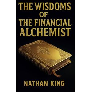 King, Nathan The Wisdoms Of The Financial Alchemist: The Hidden Codex of Wealth Revealed (The Secret Code To Wealth) King, Nathan The Wisdoms Of The Financial Alchemist: The Hidden Codex of Wealth Revealed (The Secret Code To Wealth)