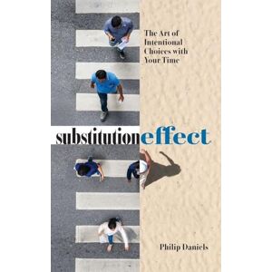 Daniels, Philip Substitution Effect: The Art of Intentional Choices with Your Time Daniels, Philip Substitution Effect: The Art of Intentional Choices with Your Time