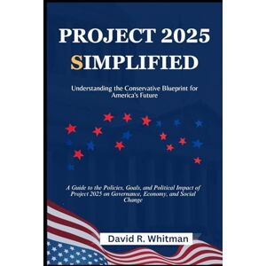Whitman, David R. Project 2025 Simplified: Understanding the Conservative Blueprint for America's Future: A Guide to the Policies, Goals, and Political Impact of Project 2025 on Governance, Economy, and Social Whitman, David R. Project 2025 Simplified: Understanding the Conservative Blueprint for America's Future: A Guide to the Policies, Goals, and Political Impact of Project 2025 on Governance, Economy, and Social