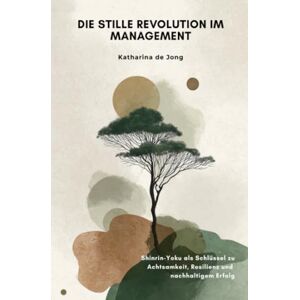 de Jong, Katharina Die stille Revolution im Management: Shinrin-Yoku als Schlüssel zu Achtsamkeit, Resilienz und nachhaltigem Erfolg de Jong, Katharina Die stille Revolution im Management: Shinrin-Yoku als Schlüssel zu Achtsamkeit, Resilienz und nachhaltigem Erfolg