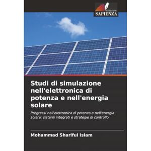 Islam, Mohammad Shariful Studi di simulazione nell'elettronica di potenza e nell'energia solare: Progressi nell'elettronica di potenza e nell'energia solare: sistemi integrati e strategie di controllo Islam, Mohammad Shariful Studi di simulazione nell'elettronica di potenza e nell'energia solare: Progressi nell'elettronica di potenza e nell'energia solare: sistemi integrati e strategie di controllo