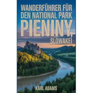 Adams, Karl Wanderführer für den Nationalpark Pieniny, Slowakei: Ein umfassendes Handbuch zur Naturerkundung. Adams, Karl Wanderführer für den Nationalpark Pieniny, Slowakei: Ein umfassendes Handbuch zur Naturerkundung.